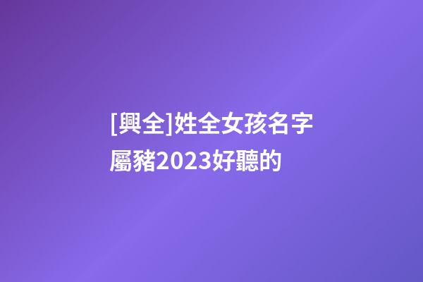 [興全]姓全女孩名字屬豬2023好聽的-第1張-公司起名-玄機派